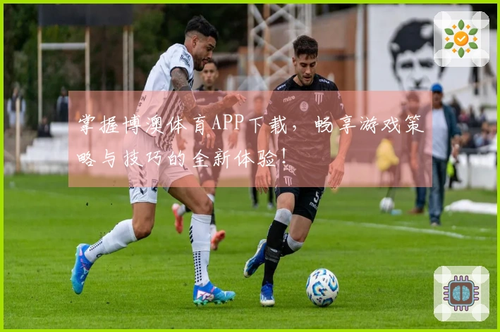 掌握博澳体育APP下载,畅享游戏策略与技巧的全新体验!