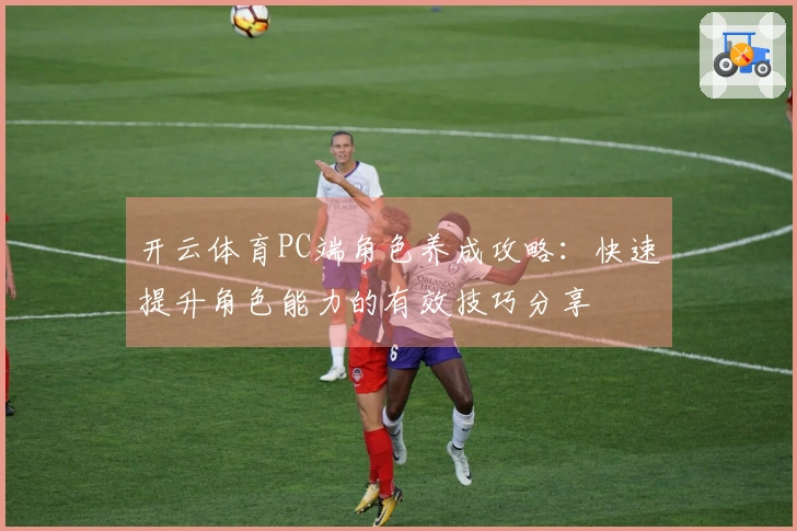 开云体育PC端角色养成攻略:快速提升角色能力的有效技巧分享