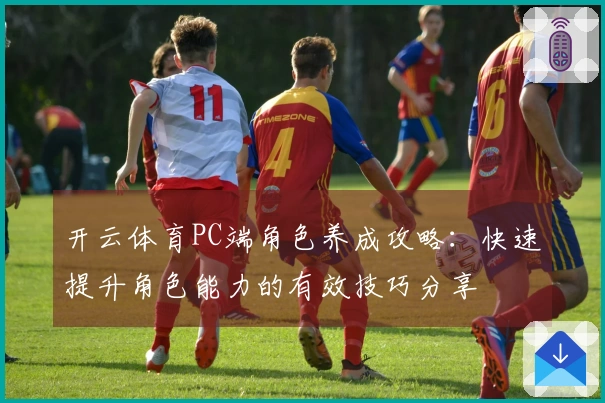 开云体育PC端角色养成攻略：快速提升角色能力的有效技巧分享