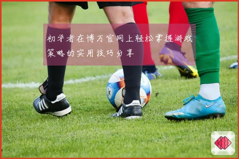 初学者在博万官网上轻松掌握游戏策略的实用技巧分享